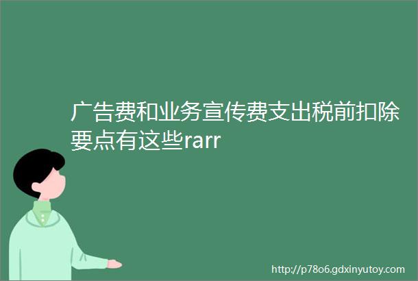 广告费和业务宣传费支出税前扣除要点有这些rarr