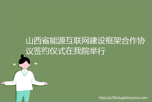 山西省能源互联网建设框架合作协议签约仪式在我院举行