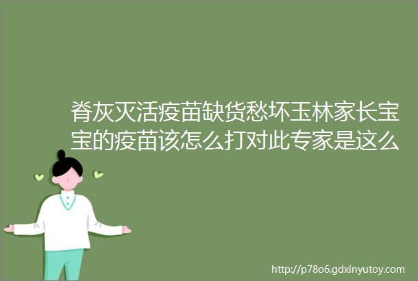 脊灰灭活疫苗缺货愁坏玉林家长宝宝的疫苗该怎么打对此专家是这么说的