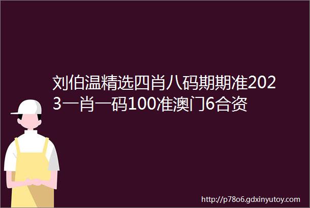 刘伯温精选四肖八码期期准2023一肖一码100准澳门6合资