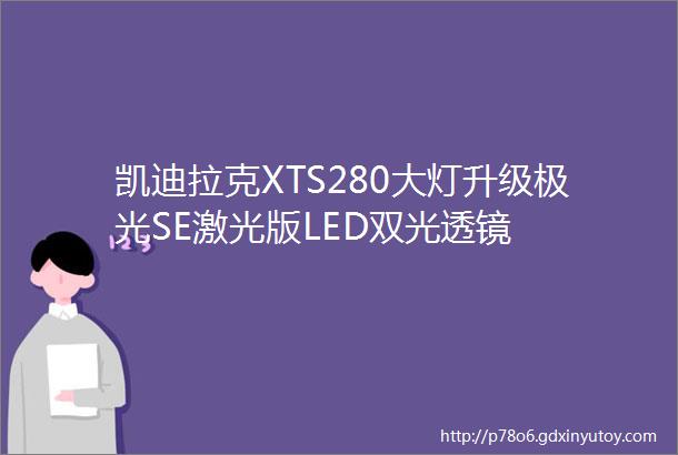 凯迪拉克XTS280大灯升级极光SE激光版LED双光透镜