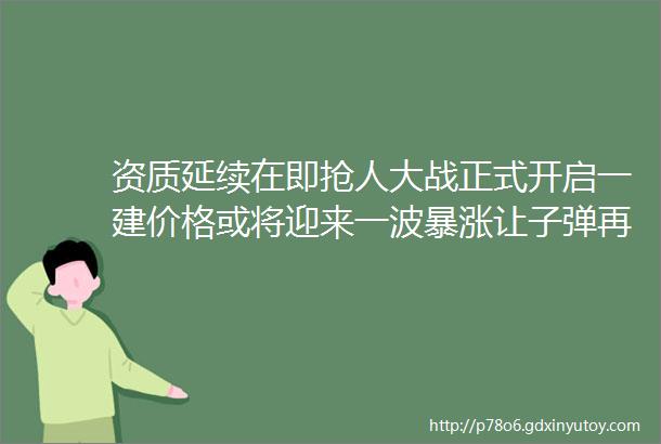 资质延续在即抢人大战正式开启一建价格或将迎来一波暴涨让子弹再飞一会